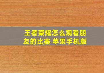 王者荣耀怎么观看朋友的比赛 苹果手机版